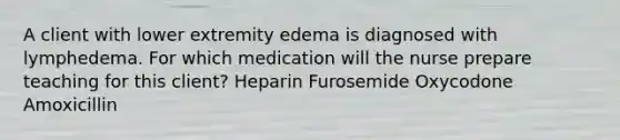 A client with lower extremity edema is diagnosed with lymphedema. For which medication will the nurse prepare teaching for this client? Heparin Furosemide Oxycodone Amoxicillin