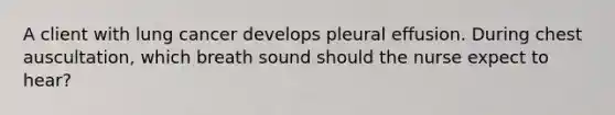 A client with lung cancer develops pleural effusion. During chest auscultation, which breath sound should the nurse expect to hear?