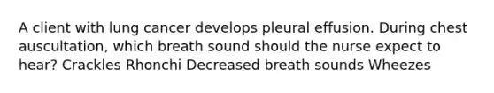 A client with lung cancer develops pleural effusion. During chest auscultation, which breath sound should the nurse expect to hear? Crackles Rhonchi Decreased breath sounds Wheezes