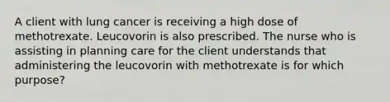 A client with lung cancer is receiving a high dose of methotrexate. Leucovorin is also prescribed. The nurse who is assisting in planning care for the client understands that administering the leucovorin with methotrexate is for which purpose?