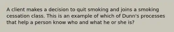 A client makes a decision to quit smoking and joins a smoking cessation class. This is an example of which of Dunn's processes that help a person know who and what he or she is?