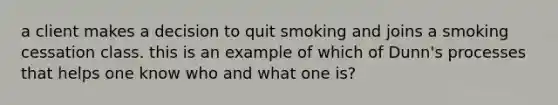 a client makes a decision to quit smoking and joins a smoking cessation class. this is an example of which of Dunn's processes that helps one know who and what one is?