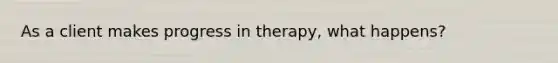 As a client makes progress in therapy, what happens?