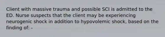 Client with massive trauma and possible SCI is admitted to the ED. Nurse suspects that the client may be experiencing neurogenic shock in addition to hypovolemic shock, based on the finding of: -