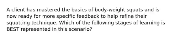 A client has mastered the basics of body-weight squats and is now ready for more specific feedback to help refine their squatting technique. Which of the following stages of learning is BEST represented in this scenario?