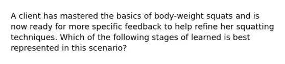 A client has mastered the basics of body-weight squats and is now ready for more specific feedback to help refine her squatting techniques. Which of the following stages of learned is best represented in this scenario?