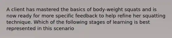 A client has mastered the basics of body-weight squats and is now ready for more specific feedback to help refine her squatting technique. Which of the following stages of learning is best represented in this scenario