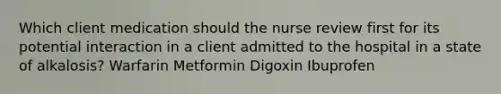 Which client medication should the nurse review first for its potential interaction in a client admitted to the hospital in a state of alkalosis? Warfarin Metformin Digoxin Ibuprofen