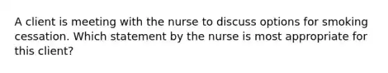 A client is meeting with the nurse to discuss options for smoking cessation. Which statement by the nurse is most appropriate for this client?