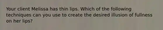 Your client Melissa has thin lips. Which of the following techniques can you use to create the desired illusion of fullness on her lips?