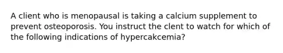 A client who is menopausal is taking a calcium supplement to prevent osteoporosis. You instruct the clent to watch for which of the following indications of hypercakcemia?