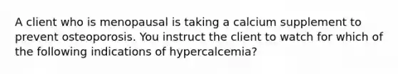 A client who is menopausal is taking a calcium supplement to prevent osteoporosis. You instruct the client to watch for which of the following indications of hypercalcemia?