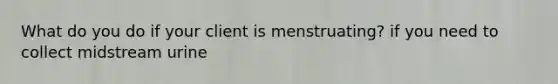 What do you do if your client is menstruating? if you need to collect midstream urine