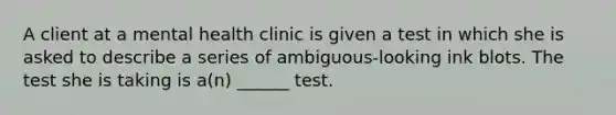 A client at a mental health clinic is given a test in which she is asked to describe a series of ambiguous-looking ink blots. The test she is taking is a(n) ______ test.