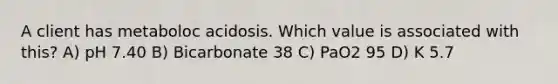 A client has metaboloc acidosis. Which value is associated with this? A) pH 7.40 B) Bicarbonate 38 C) PaO2 95 D) K 5.7