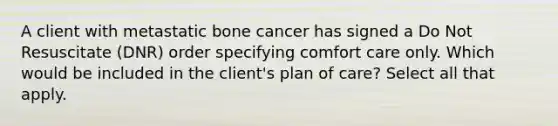 A client with metastatic bone cancer has signed a Do Not Resuscitate (DNR) order specifying comfort care only. Which would be included in the client's plan of care? Select all that apply.