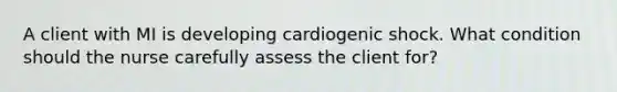 A client with MI is developing cardiogenic shock. What condition should the nurse carefully assess the client for?