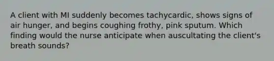 A client with MI suddenly becomes tachycardic, shows signs of air hunger, and begins coughing frothy, pink sputum. Which finding would the nurse anticipate when auscultating the client's breath sounds?