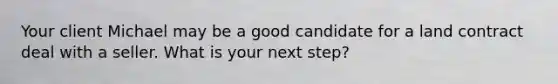 Your client Michael may be a good candidate for a land contract deal with a seller. What is your next step?