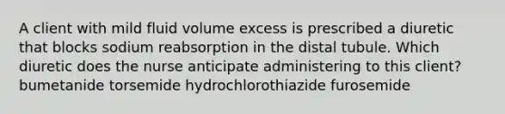 A client with mild fluid volume excess is prescribed a diuretic that blocks sodium reabsorption in the distal tubule. Which diuretic does the nurse anticipate administering to this client? bumetanide torsemide hydrochlorothiazide furosemide