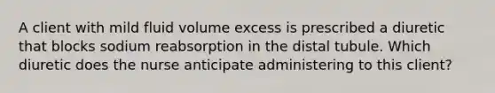 A client with mild fluid volume excess is prescribed a diuretic that blocks sodium reabsorption in the distal tubule. Which diuretic does the nurse anticipate administering to this client?