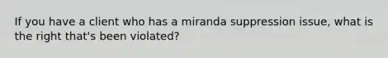 If you have a client who has a miranda suppression issue, what is the right that's been violated?