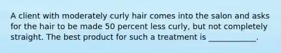 A client with moderately curly hair comes into the salon and asks for the hair to be made 50 percent less curly, but not completely straight. The best product for such a treatment is ____________.