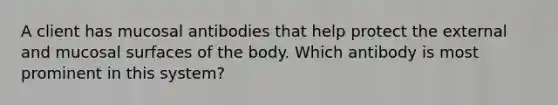 A client has mucosal antibodies that help protect the external and mucosal surfaces of the body. Which antibody is most prominent in this system?