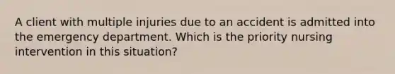 A client with multiple injuries due to an accident is admitted into the emergency department. Which is the priority nursing intervention in this situation?