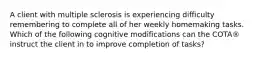 A client with multiple sclerosis is experiencing difficulty remembering to complete all of her weekly homemaking tasks. Which of the following cognitive modifications can the COTA® instruct the client in to improve completion of tasks?