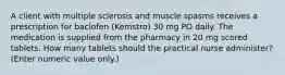 A client with multiple sclerosis and muscle spasms receives a prescription for baclofen (Kemstro) 30 mg PO daily. The medication is supplied from the pharmacy in 20 mg scored tablets. How many tablets should the practical nurse administer? (Enter numeric value only.)