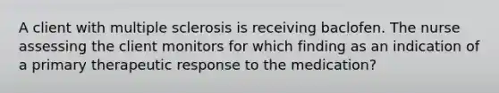 A client with multiple sclerosis is receiving baclofen. The nurse assessing the client monitors for which finding as an indication of a primary therapeutic response to the medication?