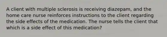 A client with multiple sclerosis is receiving diazepam, and the home care nurse reinforces instructions to the client regarding the side effects of the medication. The nurse tells the client that which is a side effect of this medication?