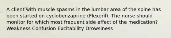 A client with muscle spasms in the lumbar area of the spine has been started on cyclobenzaprine (Flexeril). The nurse should monitor for which most frequent side effect of the medication? Weakness Confusion Excitability Drowsiness