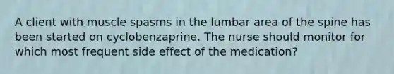 A client with muscle spasms in the lumbar area of the spine has been started on cyclobenzaprine. The nurse should monitor for which most frequent side effect of the medication?