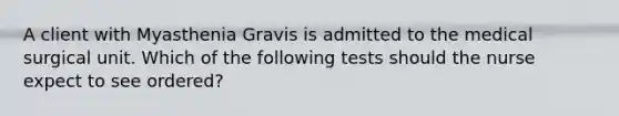 A client with Myasthenia Gravis is admitted to the medical surgical unit. Which of the following tests should the nurse expect to see ordered?