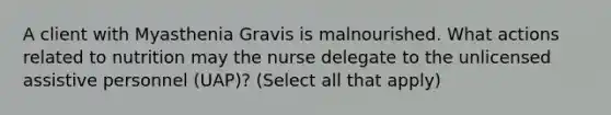 A client with Myasthenia Gravis is malnourished. What actions related to nutrition may the nurse delegate to the unlicensed assistive personnel (UAP)? (Select all that apply)