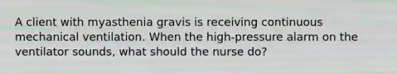 A client with myasthenia gravis is receiving continuous mechanical ventilation. When the high-pressure alarm on the ventilator sounds, what should the nurse do?