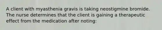 A client with myasthenia gravis is taking neostigmine bromide. The nurse determines that the client is gaining a therapeutic effect from the medication after noting: