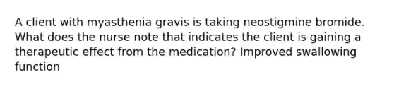 A client with myasthenia gravis is taking neostigmine bromide. What does the nurse note that indicates the client is gaining a therapeutic effect from the medication? Improved swallowing function