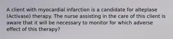 A client with myocardial infarction is a candidate for alteplase (Activase) therapy. The nurse assisting in the care of this client is aware that it will be necessary to monitor for which adverse effect of this therapy?