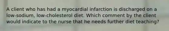 A client who has had a myocardial infarction is discharged on a low-sodium, low-cholesterol diet. Which comment by the client would indicate to the nurse that he needs further diet teaching?