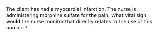 The client has had a myocardial infarction. The nurse is administering morphine sulfate for the pain. What vital sign would the nurse monitor that directly relates to the use of this narcotic?