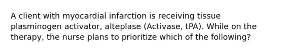 A client with myocardial infarction is receiving tissue plasminogen activator, alteplase (Activase, tPA). While on the therapy, the nurse plans to prioritize which of the following?