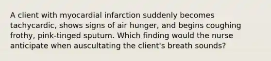 A client with myocardial infarction suddenly becomes tachycardic, shows signs of air hunger, and begins coughing frothy, pink-tinged sputum. Which finding would the nurse anticipate when auscultating the client's breath sounds?