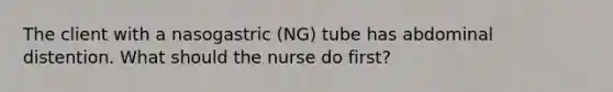 The client with a nasogastric (NG) tube has abdominal distention. What should the nurse do first?