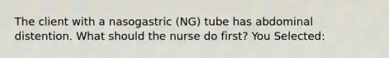 The client with a nasogastric (NG) tube has abdominal distention. What should the nurse do first? You Selected: