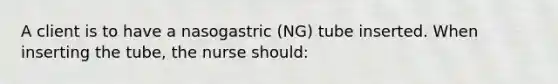 A client is to have a nasogastric (NG) tube inserted. When inserting the tube, the nurse should: