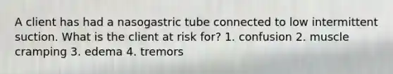 A client has had a nasogastric tube connected to low intermittent suction. What is the client at risk for? 1. confusion 2. muscle cramping 3. edema 4. tremors