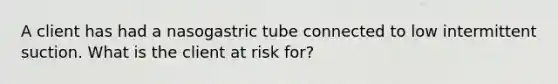 A client has had a nasogastric tube connected to low intermittent suction. What is the client at risk for?